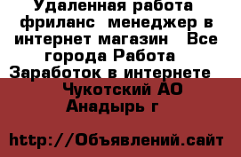 Удаленная работа, фриланс, менеджер в интернет-магазин - Все города Работа » Заработок в интернете   . Чукотский АО,Анадырь г.